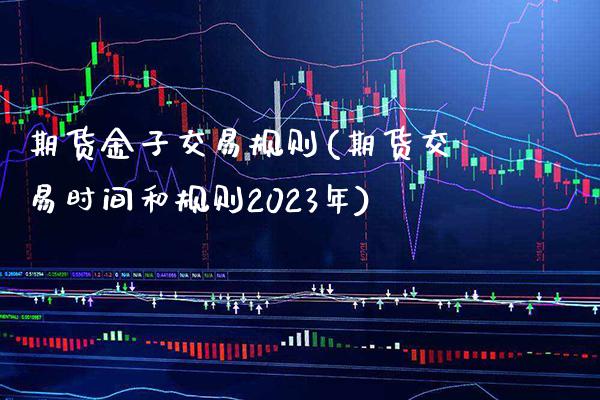 期货金子交易规则(期货交易时间和规则2023年)_https://www.boyangwujin.com_期货直播间_第1张