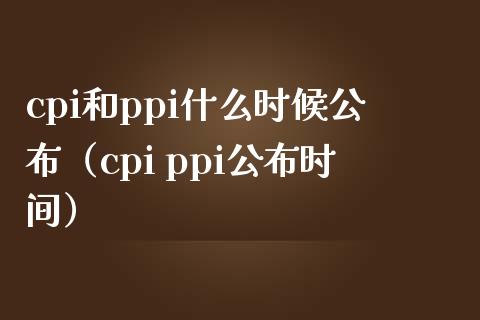 cpi和ppi什么时候公布（cpi ppi公布时间）_https://www.boyangwujin.com_期货直播间_第1张
