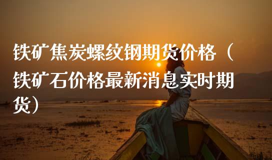 铁矿焦炭螺纹钢期货价格（铁矿石价格最新消息实时期货）_https://www.boyangwujin.com_原油期货_第1张