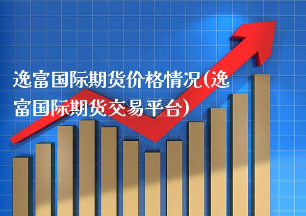 逸富国际期货价格情况(逸富国际期货交易平台)_https://www.boyangwujin.com_原油直播间_第1张