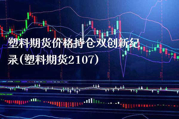 塑料期货价格持仓双创新纪录(塑料期货2107)