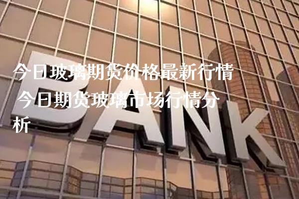今日玻璃期货价格最新行情 今日期货玻璃市场行情分析