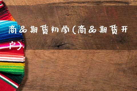 商品期货初学(商品期货开户)_https://www.boyangwujin.com_期货直播间_第1张