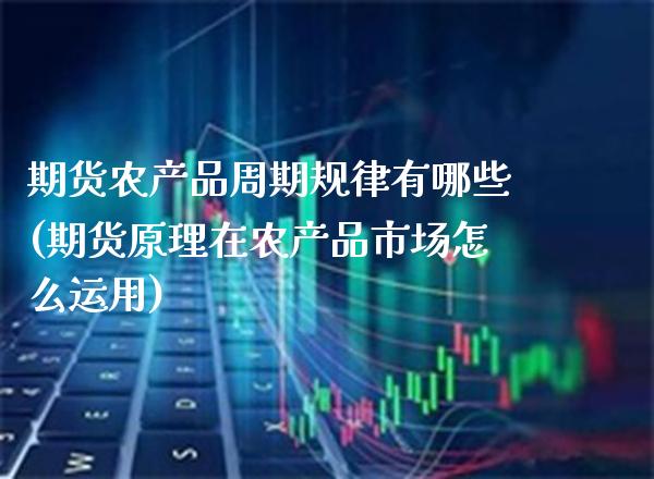 期货农产品周期规律有哪些(期货原理在农产品市场怎么运用)_https://www.boyangwujin.com_期货直播间_第1张