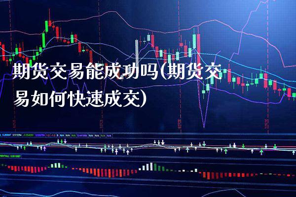 期货交易能成功吗(期货交易如何快速成交)