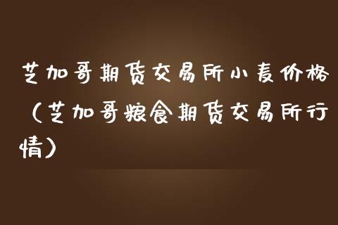 芝加哥期货交易所小麦价格（芝加哥粮食期货交易所行情）