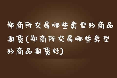 郑商所交易哪些类型的商品期货(郑商所交易哪些类型的商品期货好)_https://www.boyangwujin.com_期货直播间_第1张