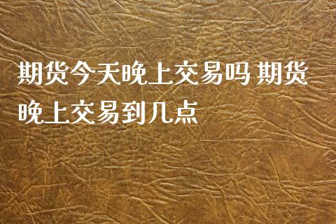 期货今天晚上交易吗 期货晚上交易到几点