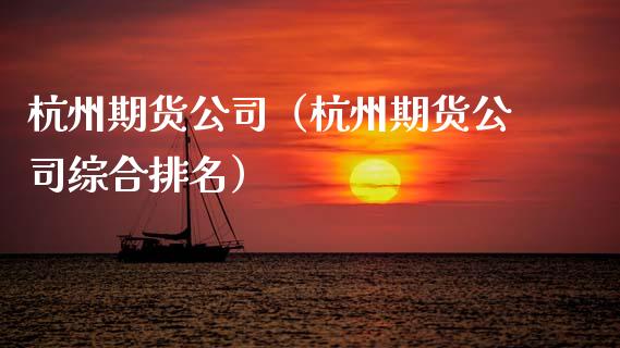杭州期货公司（杭州期货公司综合排名）
