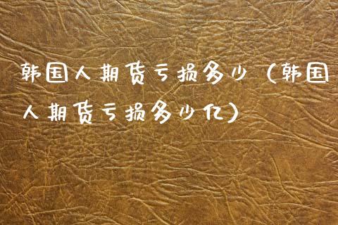 韩国人期货亏损多少（韩国人期货亏损多少亿）