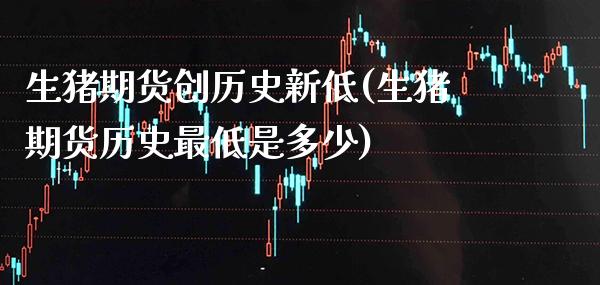 生猪期货创历史新低(生猪期货历史最低是多少)_https://www.boyangwujin.com_期货直播间_第1张