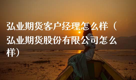 弘业期货客户经理怎么样（弘业期货股份有限公司怎么样）_https://www.boyangwujin.com_期货直播间_第1张