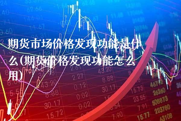 期货市场价格发现功能是什么(期货价格发现功能怎么用)