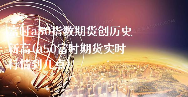 富时a50指数期货创历史新高(a50富时期货实时行情到几点)_https://www.boyangwujin.com_期货直播间_第1张
