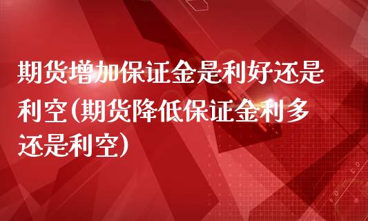 期货增加保证金是利好还是利空(期货降低保证金利多还是利空)