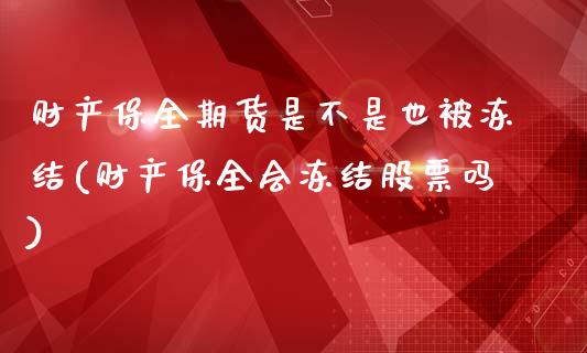 财产保全期货是不是也被冻结(财产保全会冻结股票吗)_https://www.boyangwujin.com_恒指期货_第1张