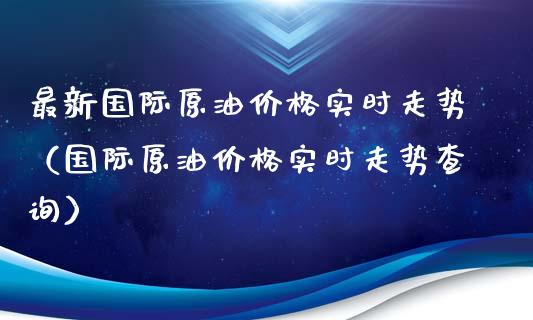 最新国际原油价格实时走势（国际原油价格实时走势查询）_https://www.boyangwujin.com_黄金期货_第1张