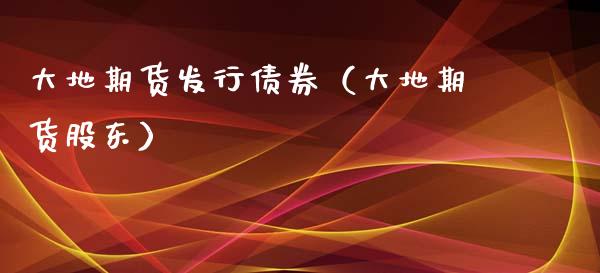 大地期货发行债券（大地期货股东）_https://www.boyangwujin.com_恒生指数_第1张