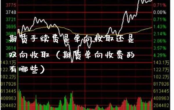 期货手续费是单向收取还是双向收取（期货单向收费的有哪些）