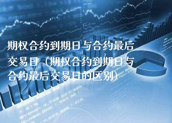 期权合约到期日与合约最后交易日（期权合约到期日与合约最后交易日的区别）