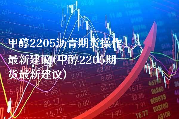 甲醇2205沥青期货操作最新建议(甲醇2205期货最新建议)