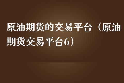 原油期货的交易平台（原油期货交易平台6）_https://www.boyangwujin.com_原油期货_第1张