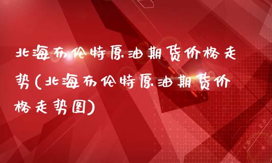 北海布伦特原油期货价格走势(北海布伦特原油期货价格走势图)_https://www.boyangwujin.com_期货直播间_第1张