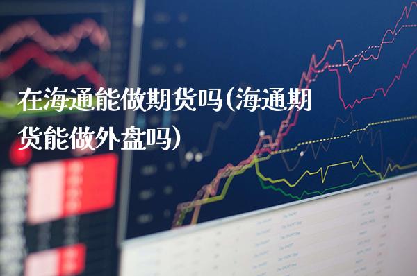在海通能做期货吗(海通期货能做外盘吗)_https://www.boyangwujin.com_纳指期货_第1张