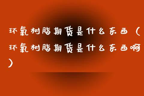 环氧树脂期货是什么东西（环氧树脂期货是什么东西啊）_https://www.boyangwujin.com_期货直播间_第1张