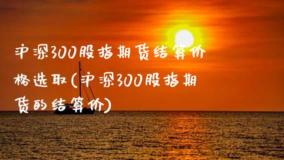 沪深300股指期货结算价格选取(沪深300股指期货的结算价)_https://www.boyangwujin.com_期货直播间_第1张