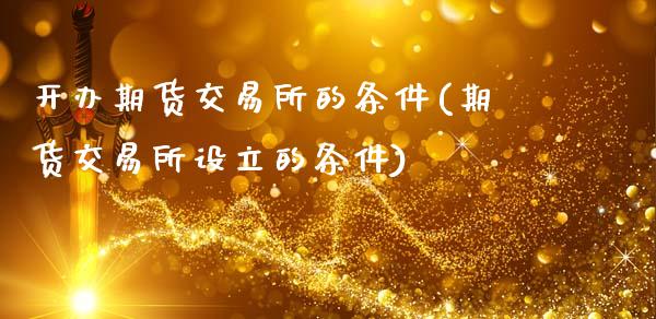 开办期货交易所的条件(期货交易所设立的条件)_https://www.boyangwujin.com_原油直播间_第1张