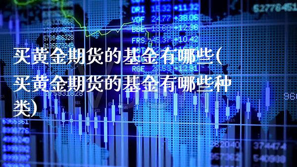 买黄金期货的基金有哪些(买黄金期货的基金有哪些种类)
