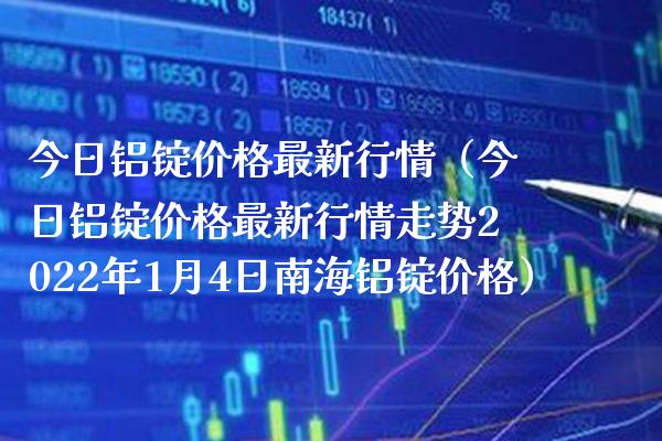 今日铝锭价格最新行情（今日铝锭价格最新行情走势2022年1月4日南海铝锭价格）