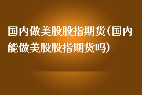 国内做美股股指期货(国内能做美股股指期货吗)_https://www.boyangwujin.com_期货直播间_第1张