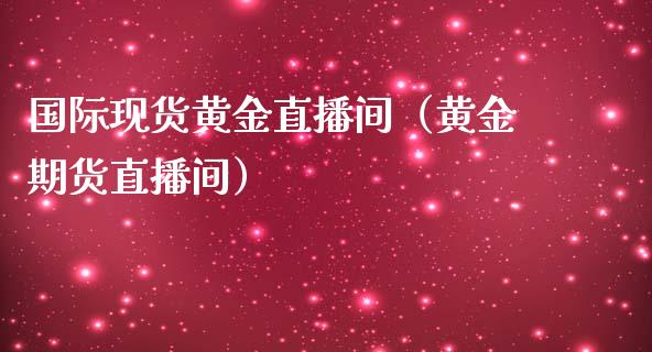 国际现货黄金直播间（黄金期货直播间）