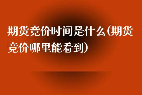 期货竞价时间是什么(期货竞价哪里能看到)