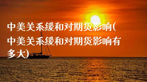 中美关系缓和对期货影响(中美关系缓和对期货影响有多大)_https://www.boyangwujin.com_期货直播间_第1张