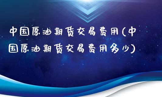 中国原油期货交易费用(中国原油期货交易费用多少)_https://www.boyangwujin.com_黄金期货_第1张