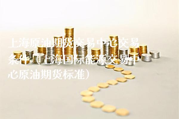 上海原油期货交易中心交易条件（上海国际能源交易中心原油期货标准）_https://www.boyangwujin.com_期货直播间_第1张