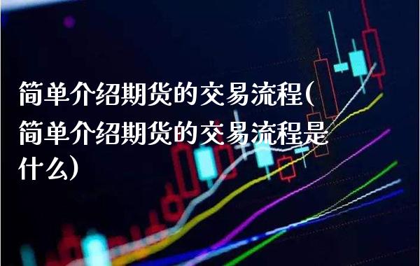 简单介绍期货的交易流程(简单介绍期货的交易流程是什么)