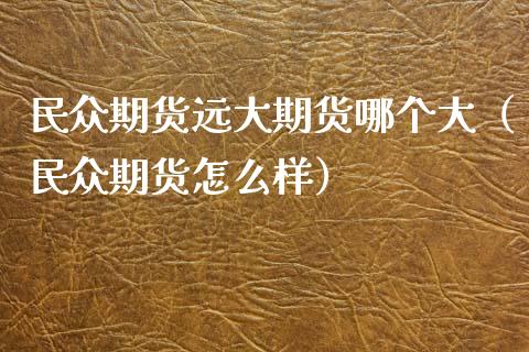 民众期货远大期货哪个大（民众期货怎么样）_https://www.boyangwujin.com_期货直播间_第1张