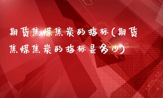 期货焦煤焦炭的指标(期货焦煤焦炭的指标是多少)