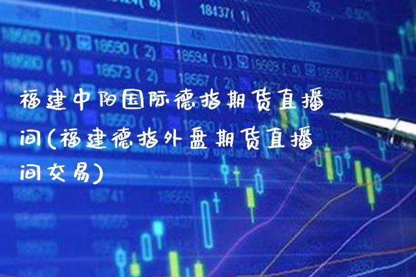 福建中阳国际德指期货直播间(福建德指外盘期货直播间交易)_https://www.boyangwujin.com_原油期货_第1张