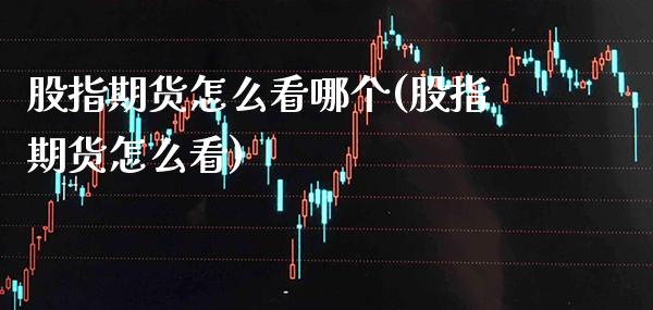 股指期货怎么看哪个(股指期货怎么看)