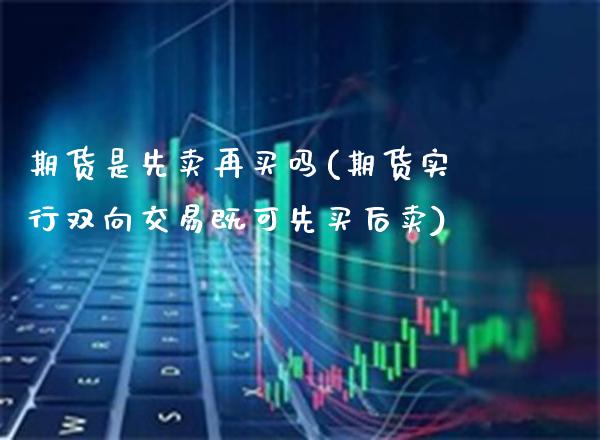 期货是先卖再买吗(期货实行双向交易既可先买后卖)_https://www.boyangwujin.com_白银期货_第1张