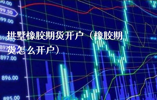 拱墅橡胶期货开户（橡胶期货怎么开户）