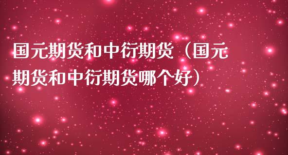 国元期货和中衍期货（国元期货和中衍期货哪个好）