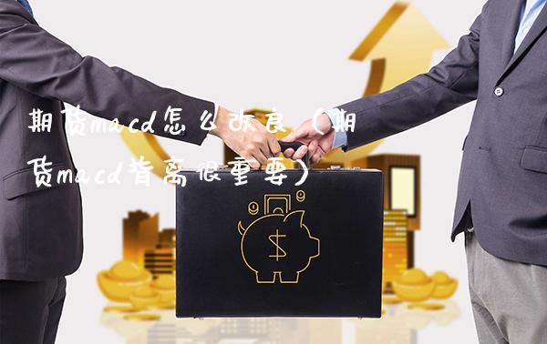 期货macd怎么改良（期货macd背离很重要）
