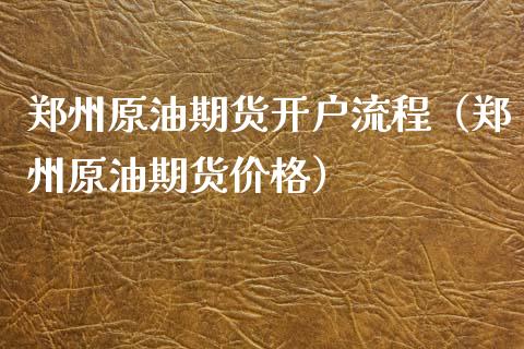 郑州原油期货开户流程（郑州原油期货价格）