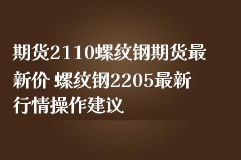 期货2110螺纹钢期货最新价 螺纹钢2205最新行情操作建议_https://www.boyangwujin.com_期货直播间_第1张